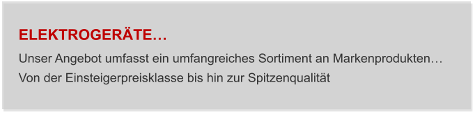 ELEKTROGERÄTE… Unser Angebot umfasst ein umfangreiches Sortiment an Markenprodukten… Von der Einsteigerpreisklasse bis hin zur Spitzenqualität