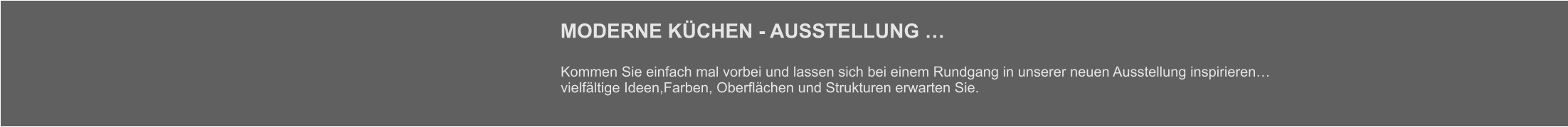 MODERNE KÜCHEN - AUSSTELLUNG … Kommen Sie einfach mal vorbei und lassen sich bei einem Rundgang in unserer neuen Ausstellung inspirieren… vielfältige Ideen,Farben, Oberflächen und Strukturen erwarten Sie.