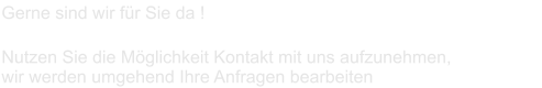 Gerne sind wir für Sie da !   Nutzen Sie die Möglichkeit Kontakt mit uns aufzunehmen,  wir werden umgehend Ihre Anfragen bearbeiten