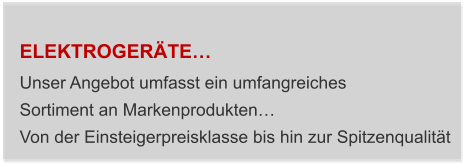 ELEKTROGERÄTE… Unser Angebot umfasst ein umfangreiches  Sortiment an Markenprodukten… Von der Einsteigerpreisklasse bis hin zur Spitzenqualität